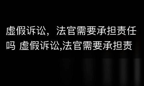 虚假诉讼，法官需要承担责任吗 虚假诉讼,法官需要承担责任吗法律规定