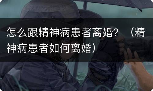 怎么跟精神病患者离婚？（精神病患者如何离婚）