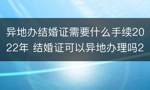 异地办结婚证需要什么手续2022年 结婚证可以异地办理吗2020