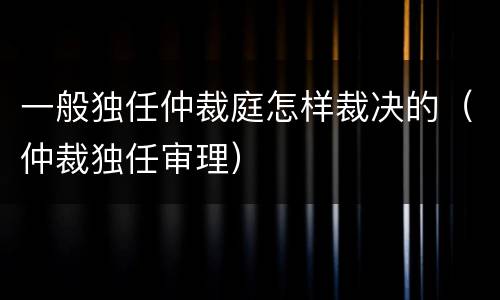 一般独任仲裁庭怎样裁决的（仲裁独任审理）