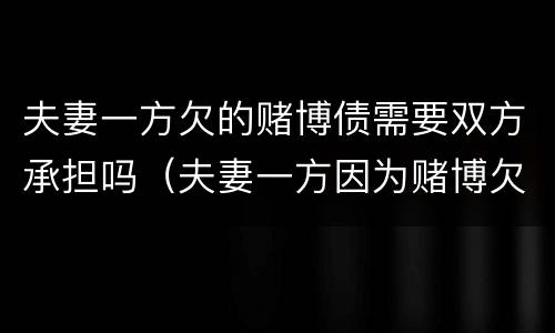 夫妻一方欠的赌博债需要双方承担吗（夫妻一方因为赌博欠的债务因为双方还吗）