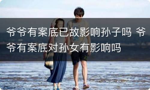 爷爷有案底已故影响孙子吗 爷爷有案底对孙女有影响吗
