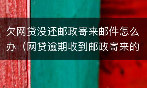 欠网贷没还邮政寄来邮件怎么办（网贷逾期收到邮政寄来的邮件怎么办）