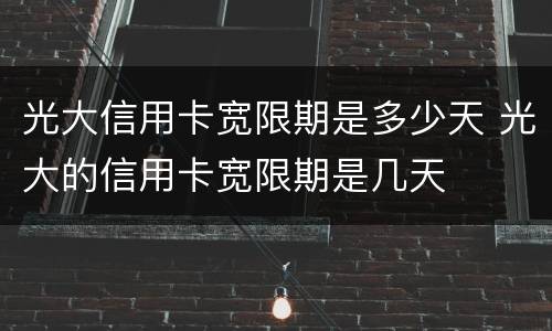 光大信用卡宽限期是多少天 光大的信用卡宽限期是几天