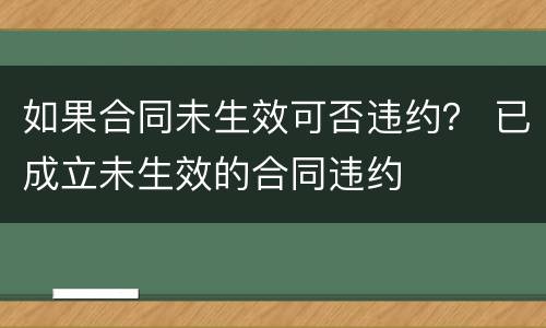 如果合同未生效可否违约？ 已成立未生效的合同违约