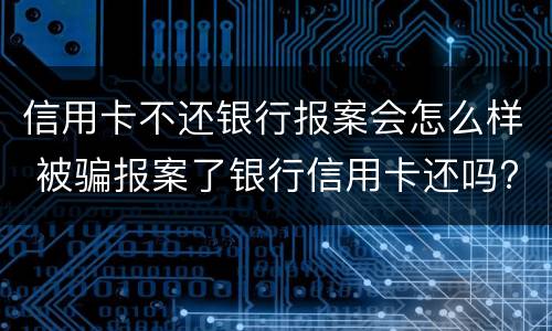 信用卡不还银行报案会怎么样 被骗报案了银行信用卡还吗?