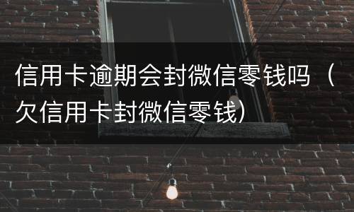 信用卡逾期会封微信零钱吗（欠信用卡封微信零钱）