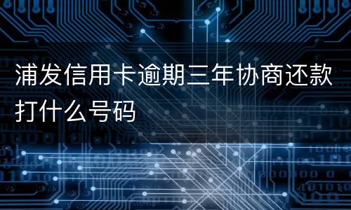 浦发信用卡逾期三年协商还款打什么号码