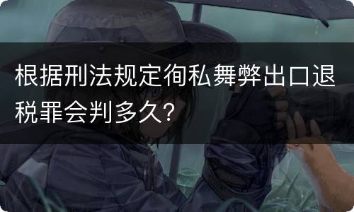 根据刑法规定徇私舞弊出口退税罪会判多久？