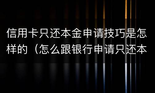信用卡只还本金申请技巧是怎样的（怎么跟银行申请只还本金）