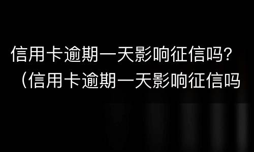 信用卡逾期一天影响征信吗？（信用卡逾期一天影响征信吗知乎）