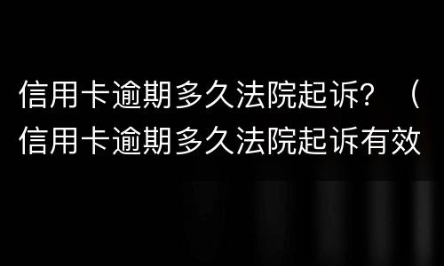 信用卡逾期多久法院起诉？（信用卡逾期多久法院起诉有效）