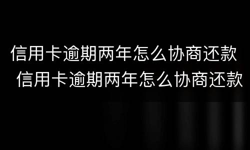 信用卡逾期两年怎么协商还款 信用卡逾期两年怎么协商还款最合适