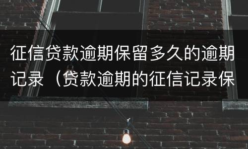 征信贷款逾期保留多久的逾期记录（贷款逾期的征信记录保存几年）