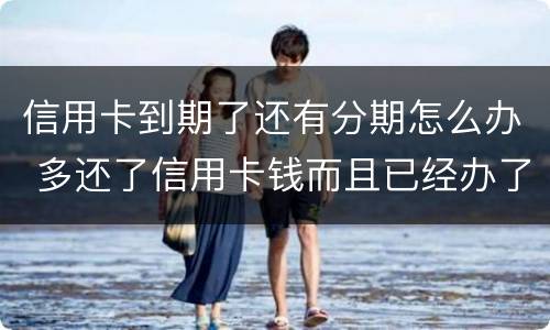 信用卡到期了还有分期怎么办 多还了信用卡钱而且已经办了分期怎么办?