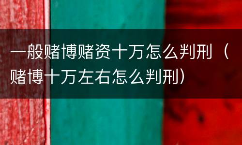 一般赌博赌资十万怎么判刑（赌博十万左右怎么判刑）