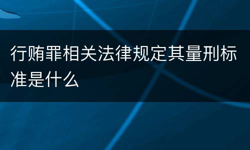 行贿罪相关法律规定其量刑标准是什么