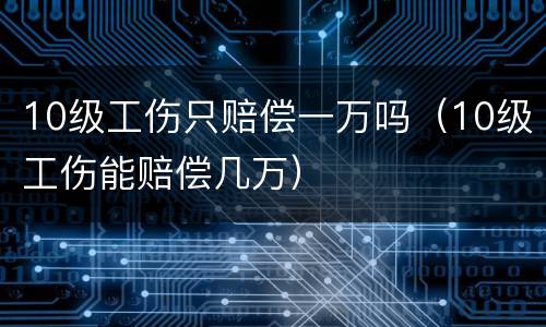 10级工伤只赔偿一万吗（10级工伤能赔偿几万）