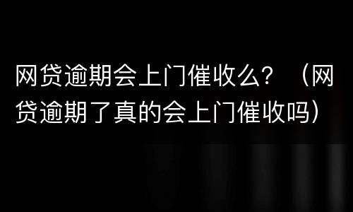 网贷逾期会上门催收么？（网贷逾期了真的会上门催收吗）