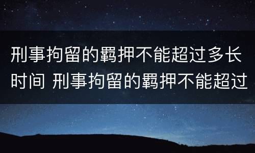 刑事拘留的羁押不能超过多长时间 刑事拘留的羁押不能超过多长时间执行
