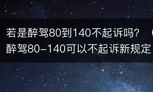 若是醉驾80到140不起诉吗？（醉驾80-140可以不起诉新规定）