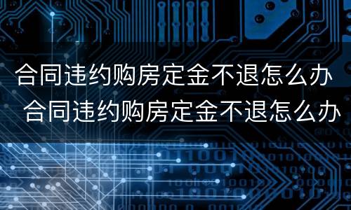 合同违约购房定金不退怎么办 合同违约购房定金不退怎么办理