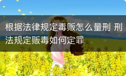 根据法律规定毒贩怎么量刑 刑法规定贩毒如何定罪