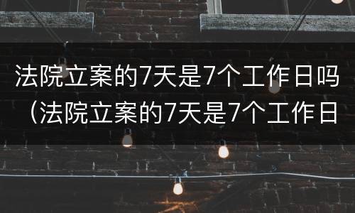 法院立案的7天是7个工作日吗（法院立案的7天是7个工作日吗,30个工作日执行）