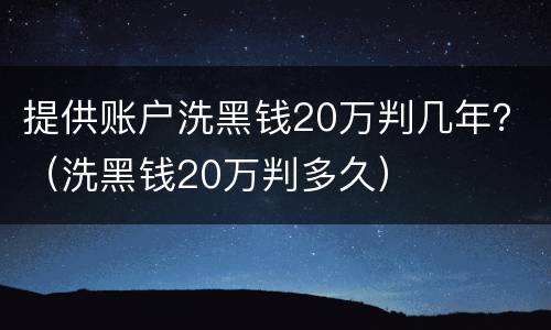 提供账户洗黑钱20万判几年？（洗黑钱20万判多久）