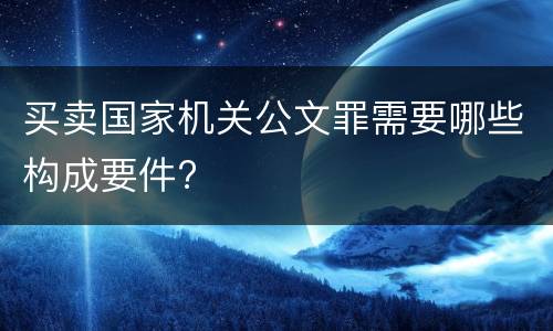 买卖国家机关公文罪需要哪些构成要件?