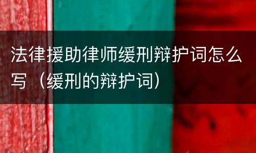 法律援助律师缓刑辩护词怎么写（缓刑的辩护词）