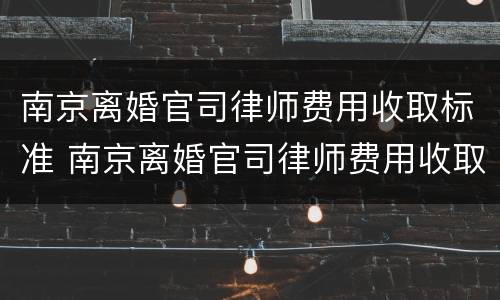 南京离婚官司律师费用收取标准 南京离婚官司律师费用收取标准表