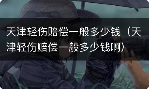 天津轻伤赔偿一般多少钱（天津轻伤赔偿一般多少钱啊）
