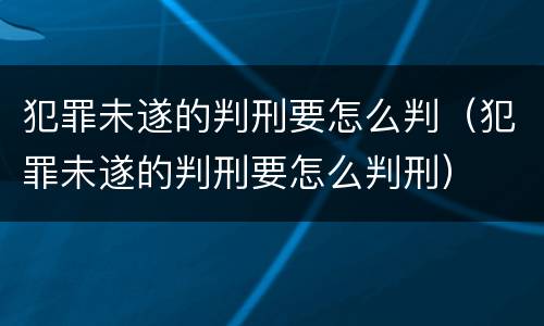 犯罪未遂的判刑要怎么判（犯罪未遂的判刑要怎么判刑）
