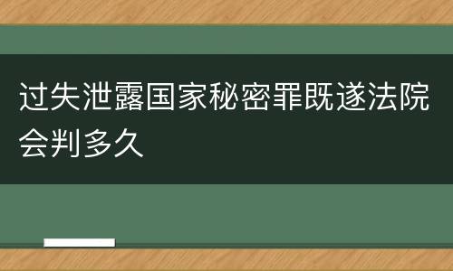 过失泄露国家秘密罪既遂法院会判多久