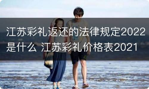 江苏彩礼返还的法律规定2022是什么 江苏彩礼价格表2021