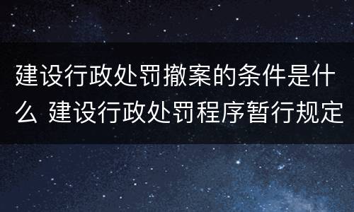 建设行政处罚撤案的条件是什么 建设行政处罚程序暂行规定废止了吗