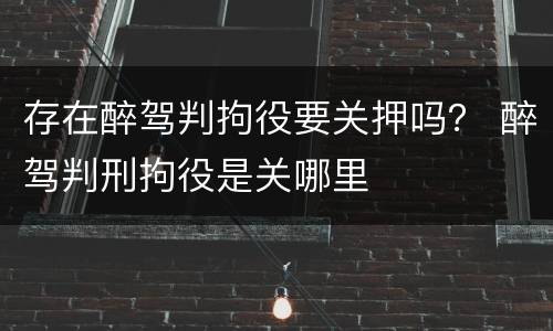 存在醉驾判拘役要关押吗？ 醉驾判刑拘役是关哪里
