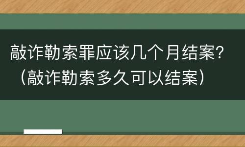 敲诈勒索罪应该几个月结案？（敲诈勒索多久可以结案）