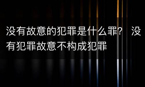 没有故意的犯罪是什么罪？ 没有犯罪故意不构成犯罪