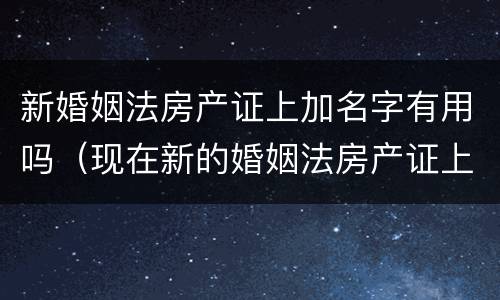 新婚姻法房产证上加名字有用吗（现在新的婚姻法房产证上加不加名字）