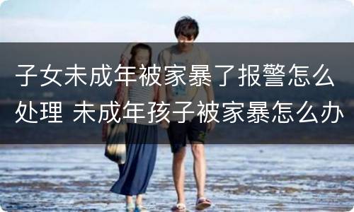 子女未成年被家暴了报警怎么处理 未成年孩子被家暴怎么办