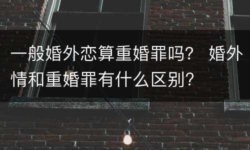 一般婚外恋算重婚罪吗？ 婚外情和重婚罪有什么区别?
