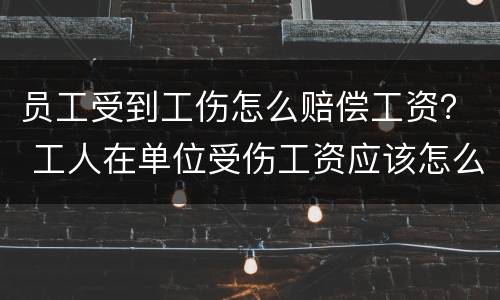 员工受到工伤怎么赔偿工资？ 工人在单位受伤工资应该怎么赔付