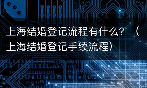 上海结婚登记流程有什么？（上海结婚登记手续流程）