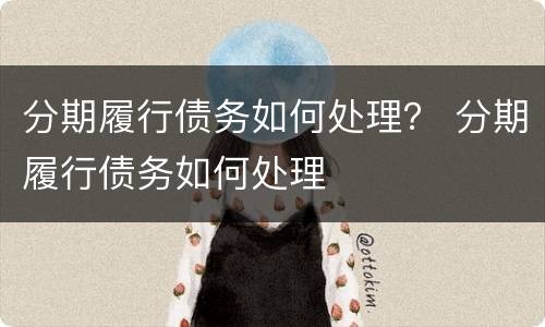 分期履行债务如何处理？ 分期履行债务如何处理