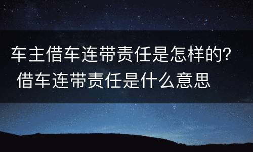 车主借车连带责任是怎样的？ 借车连带责任是什么意思