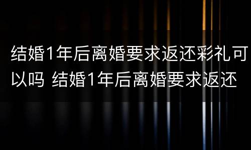 结婚1年后离婚要求返还彩礼可以吗 结婚1年后离婚要求返还彩礼可以吗合法吗
