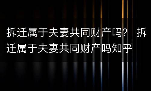 拆迁属于夫妻共同财产吗？ 拆迁属于夫妻共同财产吗知乎