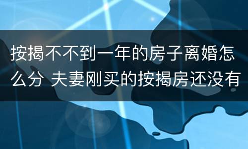 按揭不不到一年的房子离婚怎么分 夫妻刚买的按揭房还没有一年要离婚怎么办